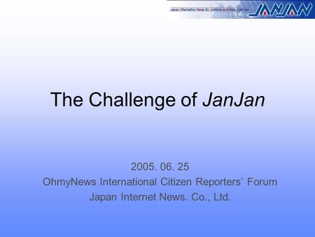 The Challenge of JanJan 2005. 06. 25 OhmyNews International Citizen Reporters’ Forum Japan Internet News. Co., Ltd.