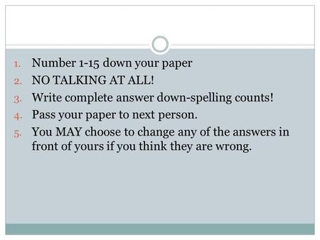 1. Number 1-15 down your paper 2. NO TALKING AT ALL! 3. Write complete answer down-spelling counts! 4. Pass your paper to next person. 5. You MAY choose.