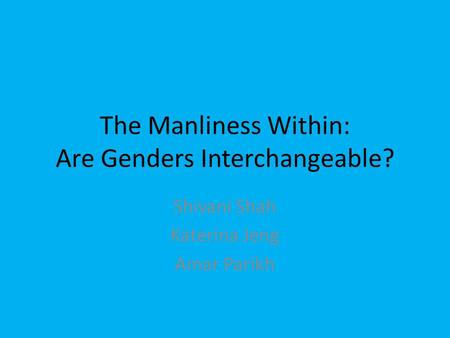 The Manliness Within: Are Genders Interchangeable? Shivani Shah Katerina Jeng Amar Parikh.