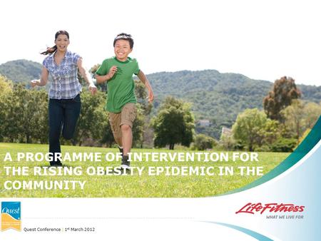 Quest Conference | 1 st March 2012 A PROGRAMME OF INTERVENTION FOR THE RISING OBESITY EPIDEMIC IN THE COMMUNITY.