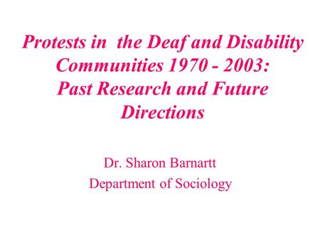 Protests in the Deaf and Disability Communities 1970 - 2003: Past Research and Future Directions Dr. Sharon Barnartt Department of Sociology.