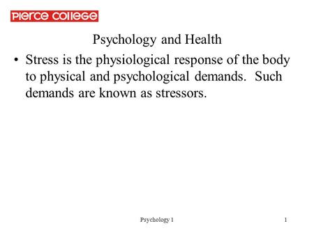 Psychology 11 Psychology and Health Stress is the physiological response of the body to physical and psychological demands. Such demands are known as stressors.