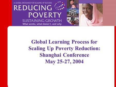 Global Learning Process for Scaling Up Poverty Reduction: Shanghai Conference May 25-27, 2004.