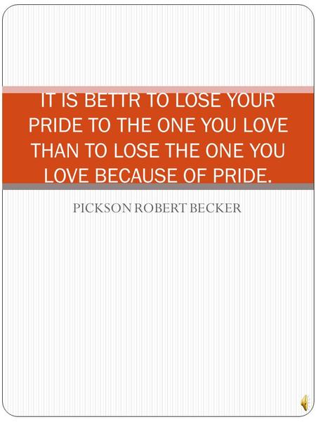 PICKSON ROBERT BECKER IT IS BETTR TO LOSE YOUR PRIDE TO THE ONE YOU LOVE THAN TO LOSE THE ONE YOU LOVE BECAUSE OF PRIDE.