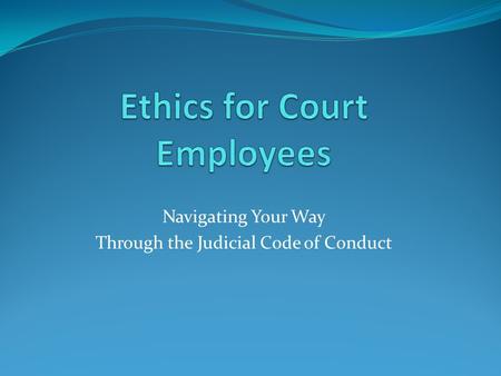 Navigating Your Way Through the Judicial Code of Conduct.