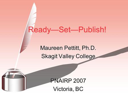 Ready—Set—Publish! Maureen Pettitt, Ph.D. Skagit Valley College PNAIRP 2007 Victoria, BC.