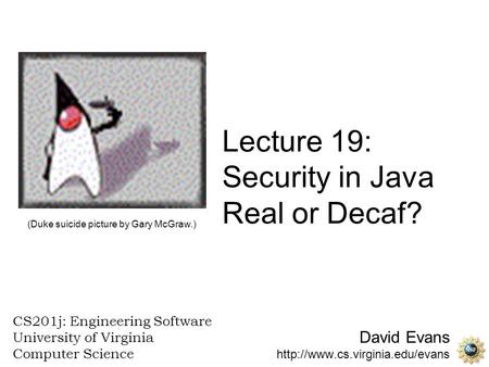 David Evans  CS201j: Engineering Software University of Virginia Computer Science Lecture 19: Security in Java Real or.