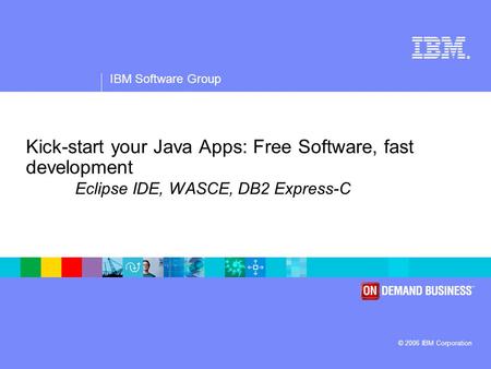 ® IBM Software Group © 2006 IBM Corporation Kick-start your Java Apps: Free Software, fast development Eclipse IDE, WASCE, DB2 Express-C.