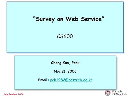 Postech DP&NM Lab Lab Seminar 2006 “Survey on Web Service” CS600 Chang Kun, Park Nov 21, 2006   Chang.