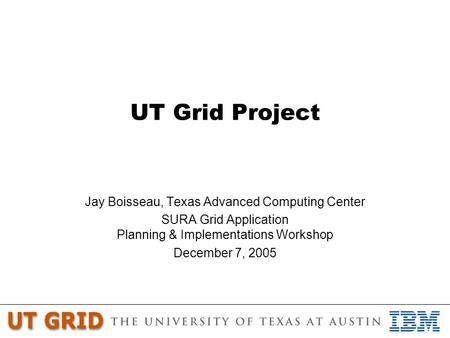 UT Grid Project Jay Boisseau, Texas Advanced Computing Center SURA Grid Application Planning & Implementations Workshop December 7, 2005.