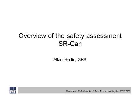 Overview of SR-Can; Äspö Task Force meeting Jan 17 th 2007 Overview of the safety assessment SR-Can Allan Hedin, SKB.