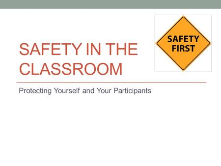 SAFETY IN THE CLASSROOM Protecting Yourself and Your Participants.