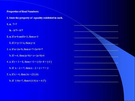 Properties of Real Numbers: I. State the property of equality exhibited in each. 1. a. 7=7_________________________________ b. –1/7=-1/7_________________________________.