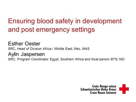 Ensuring blood safety in development and post emergency settings Esther Oester SRC, Head of Division Africa / Middle East; Msc, MAS Aylin Jaspersen SRC,