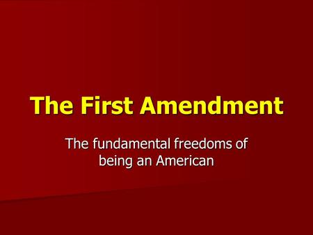 The First Amendment The fundamental freedoms of being an American.