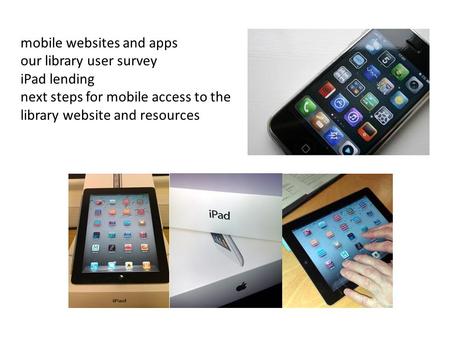 Mobile websites and apps our library user survey iPad lending next steps for mobile access to the library website and resources.