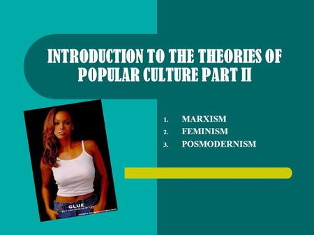 INTRODUCTION TO THE THEORIES OF POPULAR CULTURE PART II 1. MARXISM 2. FEMINISM 3. POSMODERNISM.