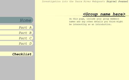 Investigation into the Yarra River Webquest: Digital Journal Part B Part C Part D Checklist Part A Home On this page, include your group members names.