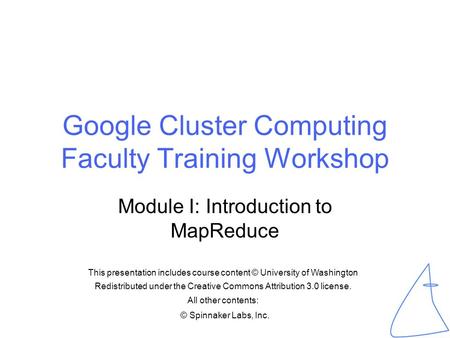 © Spinnaker Labs, Inc. Google Cluster Computing Faculty Training Workshop Module I: Introduction to MapReduce This presentation includes course content.