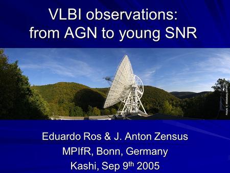 VLBI observations: from AGN to young SNR Eduardo Ros & J. Anton Zensus MPIfR, Bonn, Germany Kashi, Sep 9 th 2005 Picture: E. Middelberg (MPIfR)