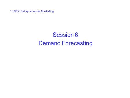 15.835: Entrepreneurial Marketing Session 6 Demand Forecasting.