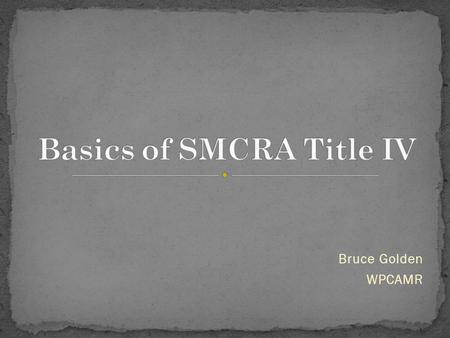 Bruce Golden WPCAMR. Surface Mining Control & Reclamation Act Federal legislation regulating surface coal mining First enacted 1977 Latest amendments.