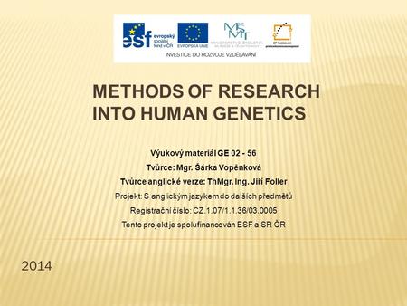 2014 METHODS OF RESEARCH INTO HUMAN GENETICS Výukový materiál GE 02 - 56 Tvůrce: Mgr. Šárka Vopěnková Tvůrce anglické verze: ThMgr. Ing. Jiří Foller Projekt: