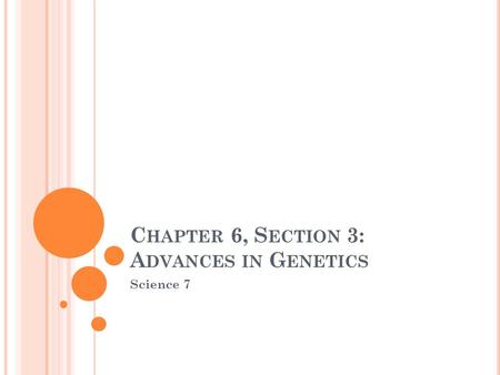 C HAPTER 6, S ECTION 3: A DVANCES IN G ENETICS Science 7.