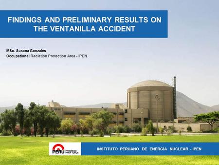 IPEN : Ciencia y tecnología para la competitividad INSTITUTO PERUANO DE ENERGÍA NUCLEAR - IPEN FINDINGS AND PRELIMINARY RESULTS ON THE VENTANILLA ACCIDENT.