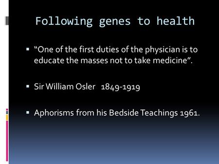 Following genes to health  “One of the first duties of the physician is to educate the masses not to take medicine”.  Sir William Osler 1849-1919  Aphorisms.