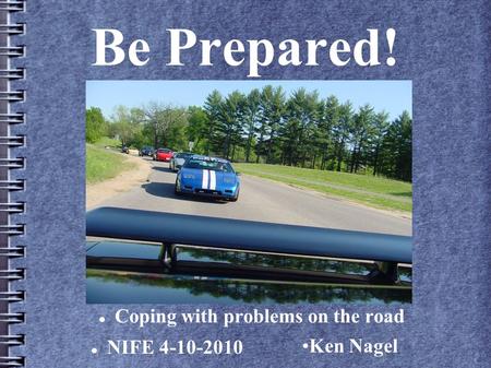 Be Prepared! Coping with problems on the road NIFE 4-10-2010 Ken Nagel.