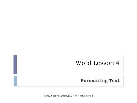 Word Lesson 4 Formatting Text © 2012 M and K Solutions, LLC -- All Rights Reserved.