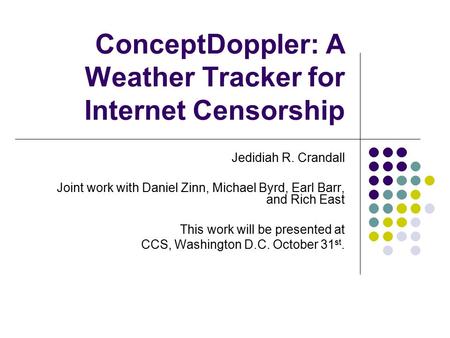 ConceptDoppler: A Weather Tracker for Internet Censorship Jedidiah R. Crandall Joint work with Daniel Zinn, Michael Byrd, Earl Barr, and Rich East This.