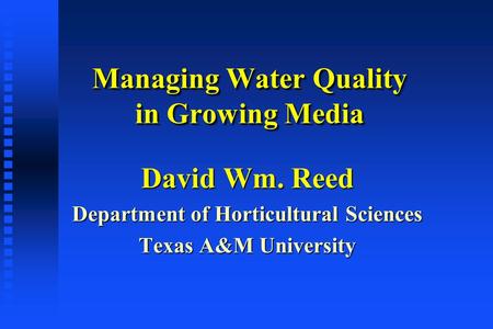 Managing Water Quality in Growing Media David Wm. Reed Department of Horticultural Sciences Texas A&M University.