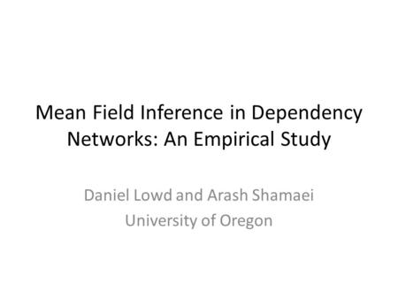 Mean Field Inference in Dependency Networks: An Empirical Study Daniel Lowd and Arash Shamaei University of Oregon.