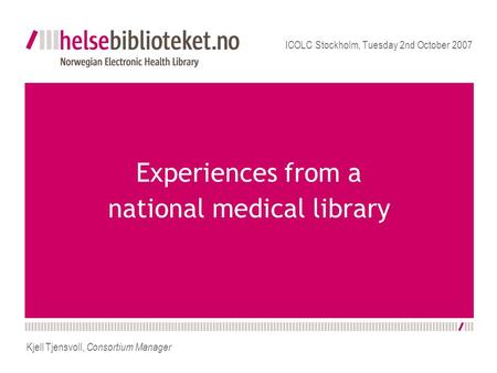 Experiences from a national medical library ICOLC Stockholm, Tuesday 2nd October 2007 Kjell Tjensvoll, Consortium Manager.