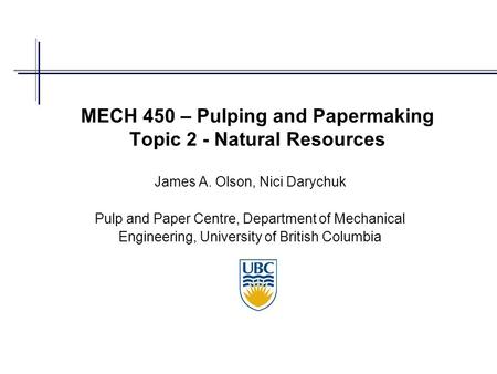 MECH 450 – Pulping and Papermaking Topic 2 - Natural Resources James A. Olson, Nici Darychuk Pulp and Paper Centre, Department of Mechanical Engineering,