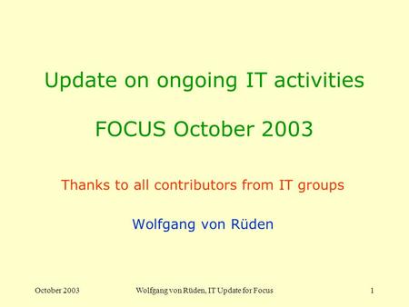 October 2003Wolfgang von Rüden, IT Update for Focus1 Update on ongoing IT activities FOCUS October 2003 Thanks to all contributors from IT groups Wolfgang.