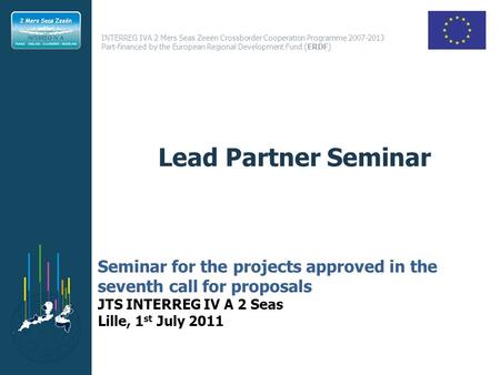 Lead Partner Seminar Seminar for the projects approved in the seventh call for proposals JTS INTERREG IV A 2 Seas Lille, 1st July 2011.