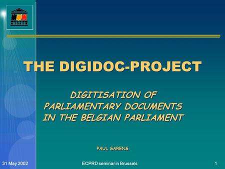 ECPRD seminar in Brussels131 May 2002 THE DIGIDOC-PROJECT DIGITISATION OF PARLIAMENTARY DOCUMENTS IN THE BELGIAN PARLIAMENT PAUL SARENS.