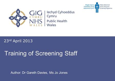 Screening for abdominal aortic aneurysm Sgrinio am ymlediadau aortig abdomenol Training of Screening Staff 23 rd April 2013 Author: Dr Gareth Davies, Ms.