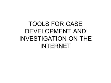 TOOLS FOR CASE DEVELOPMENT AND INVESTIGATION ON THE INTERNET.