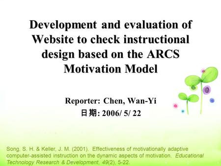 Development and evaluation of Website to check instructional design based on the ARCS Motivation Model Reporter: Chen, Wan-Yi 日期 : 2006/ 5/ 22 Song, S.