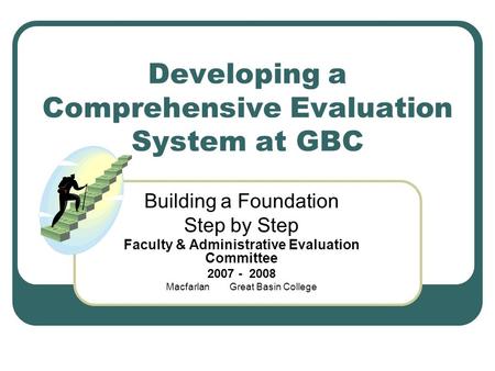 Developing a Comprehensive Evaluation System at GBC Building a Foundation Step by Step Faculty & Administrative Evaluation Committee 2007 - 2008 Macfarlan.