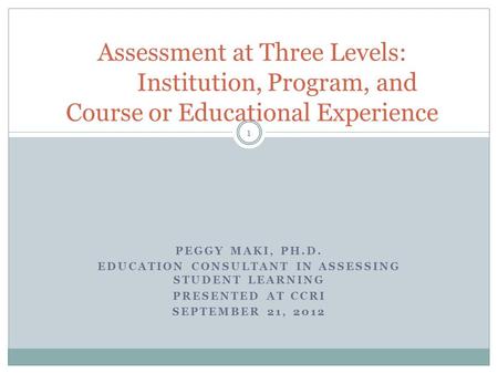 PEGGY MAKI, PH.D. EDUCATION CONSULTANT IN ASSESSING STUDENT LEARNING PRESENTED AT CCRI SEPTEMBER 21, 2012 Assessment at Three Levels: Institution, Program,