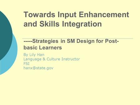 Towards Input Enhancement and Skills Integration -----Strategies in SM Design for Post- basic Learners By Lily Han Language & Culture Instructor FSI