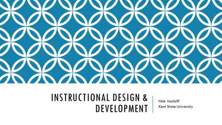 INSTRUCTIONAL DESIGN & DEVELOPMENT Nick Vasiloff Kent State University.