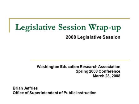 2008 Legislative Session Legislative Session Wrap-up Brian Jeffries Office of Superintendent of Public Instruction Washington Education Research Association.