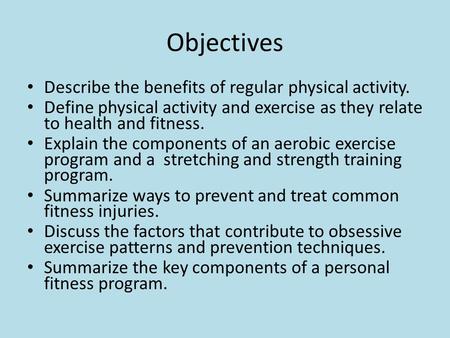 Objectives Describe the benefits of regular physical activity. Define physical activity and exercise as they relate to health and fitness. Explain the.