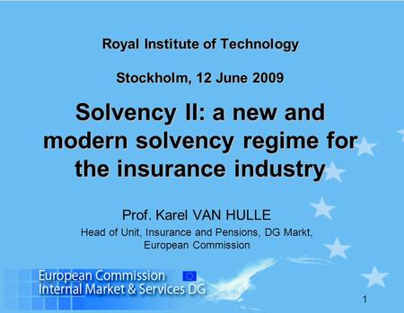 1 Royal Institute of Technology Stockholm, 12 June 2009 Solvency II: a new and modern solvency regime for the insurance industry Prof. Karel VAN HULLE.